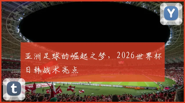 亚洲足球的崛起之梦，2026世界杯日韩战术亮点