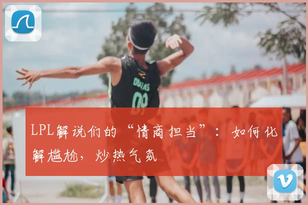 LPL解说们的“情商担当”：如何化解尴尬，炒热气氛