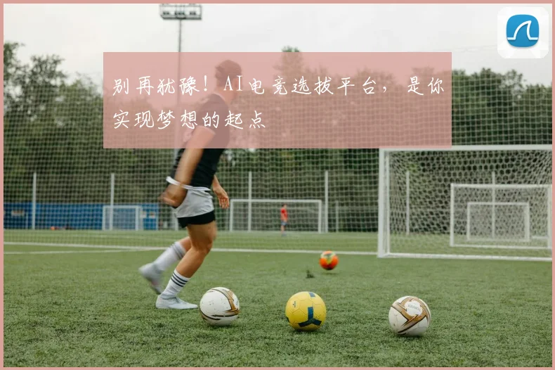 别再犹豫！AI电竞选拔平台，是你实现梦想的起点
